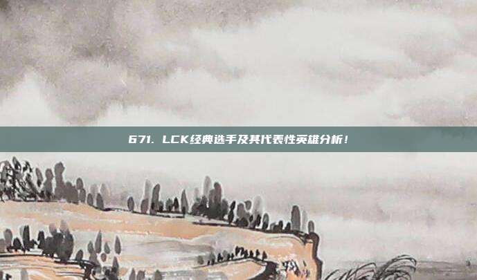 671. LCK经典选手及其代表性英雄分析！