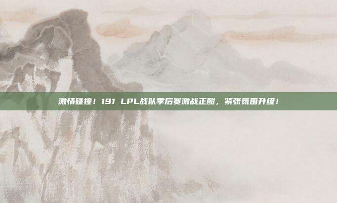 激情碰撞！191 LPL战队季后赛激战正酣，紧张氛围升级！