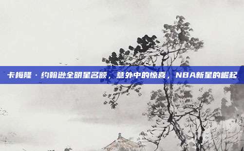 卡梅隆·约翰逊全明星名额，意外中的惊喜，NBA新星的崛起