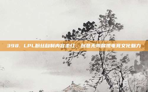 398. LPL粉丝自制内容走红，创意无限展现电竞文化魅力