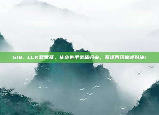 512. LCK夏季赛，传奇选手荣耀归来，赛场再现巅峰对决！