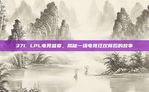 371. LPL电竞盛宴，揭秘一场电竞狂欢背后的故事