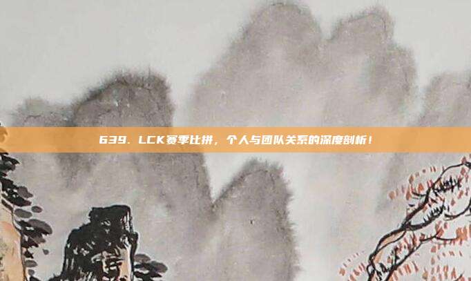 639. LCK赛季比拼，个人与团队关系的深度剖析！