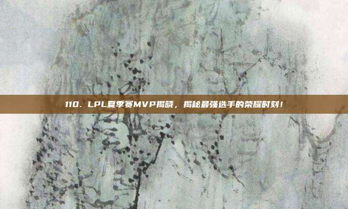 110. LPL夏季赛MVP揭晓，揭秘最强选手的荣耀时刻！