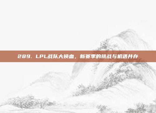 289. LPL战队大换血，新赛季的挑战与机遇并存