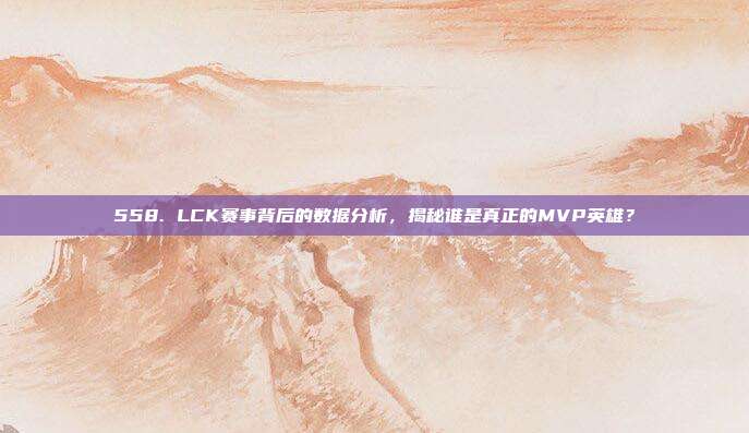 558. LCK赛事背后的数据分析，揭秘谁是真正的MVP英雄？