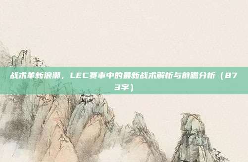 战术革新浪潮，LEC赛事中的最新战术解析与前瞻分析（873字）