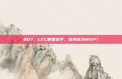 807，LEC明星选手，谁将成为MVP？