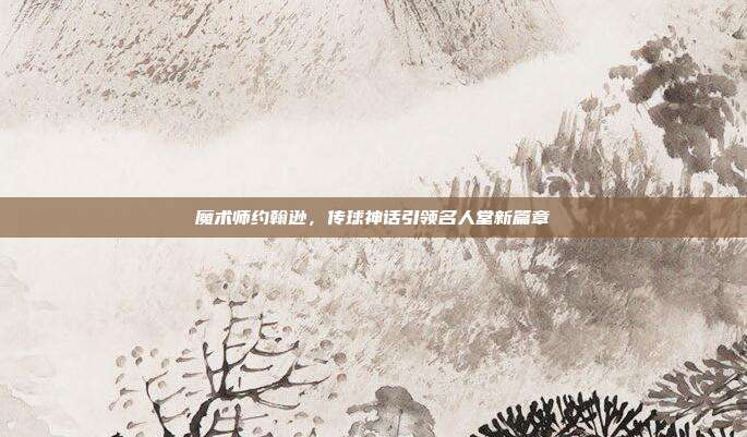 魔术师约翰逊，传球神话引领名人堂新篇章