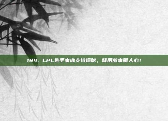 194. LPL选手家庭支持揭秘，背后故事暖人心！