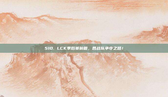 510. LCK季后赛前瞻，各战队争夺之路！