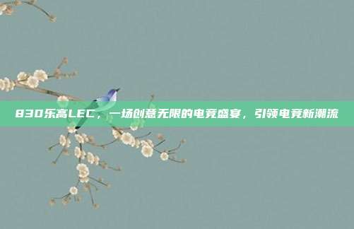 830乐高LEC，一场创意无限的电竞盛宴，引领电竞新潮流