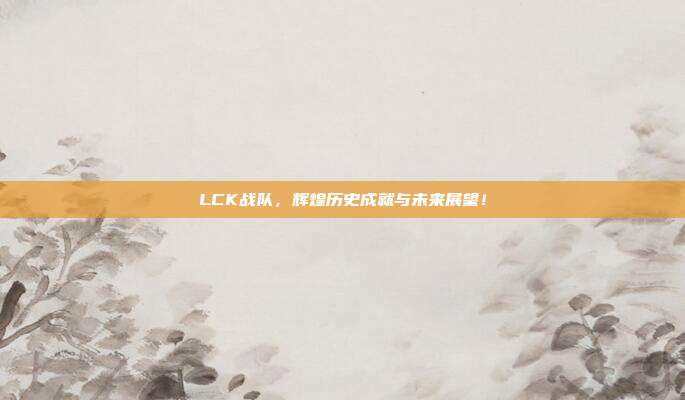 LCK战队，辉煌历史成就与未来展望！