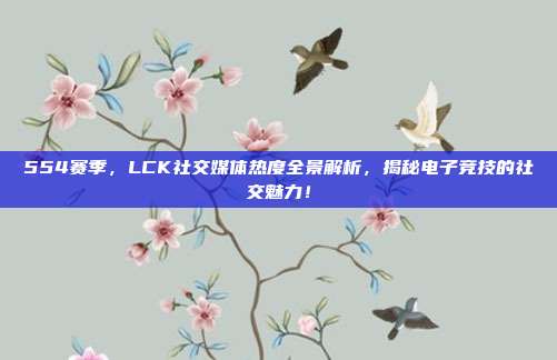 554赛季，LCK社交媒体热度全景解析，揭秘电子竞技的社交魅力！