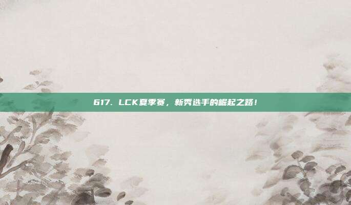 617. LCK夏季赛，新秀选手的崛起之路！