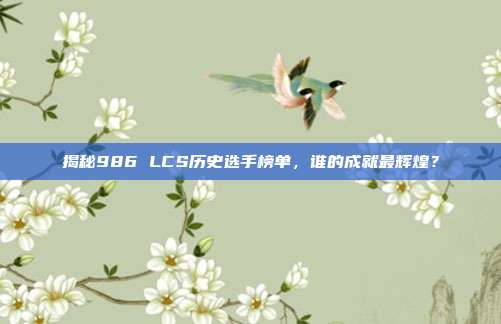 揭秘986 LCS历史选手榜单，谁的成就最辉煌？