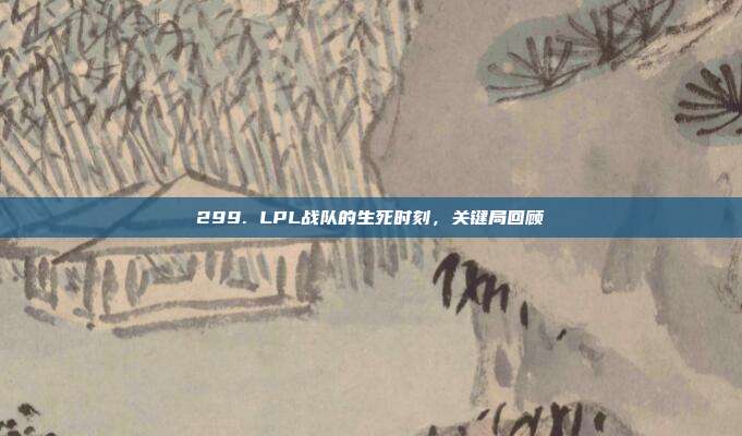 299. LPL战队的生死时刻，关键局回顾