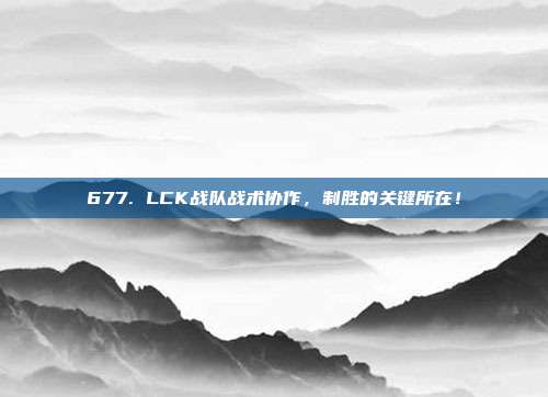 677. LCK战队战术协作，制胜的关键所在！