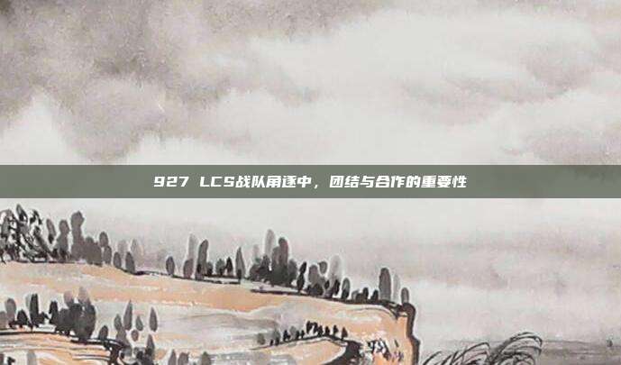 927 LCS战队角逐中，团结与合作的重要性