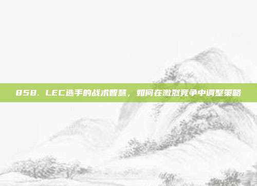 858. LEC选手的战术智慧，如何在激烈竞争中调整策略