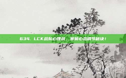 634. LCK战队心理战，赛前心态调节秘诀！