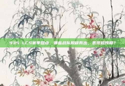 935 LCS赛季盘点，哪些战队脱颖而出，表现超预期？