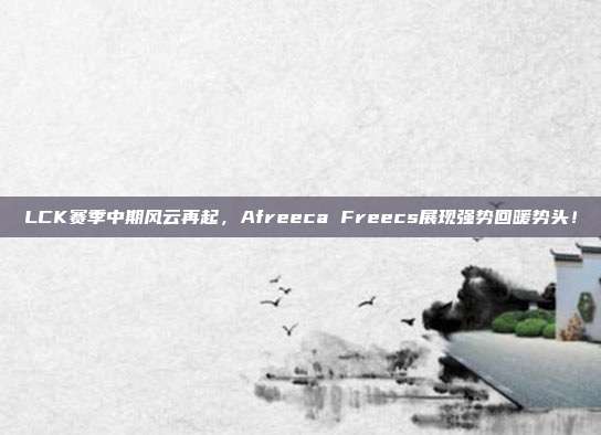 LCK赛季中期风云再起，Afreeca Freecs展现强势回暖势头！