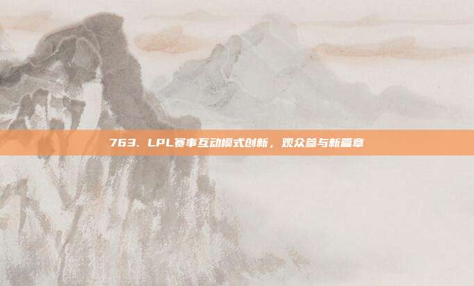 763. LPL赛事互动模式创新，观众参与新篇章