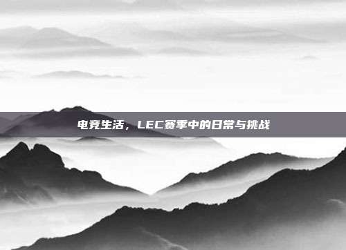 电竞生活，LEC赛季中的日常与挑战