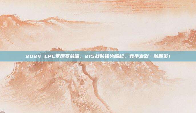 2024 LPL季后赛前瞻，215战队强势崛起，竞争激烈一触即发！