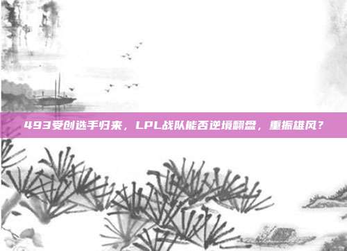 493受创选手归来，LPL战队能否逆境翻盘，重振雄风？