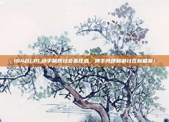 164名LPL选手展现社会责任感，携手共建和谐社区新篇章！