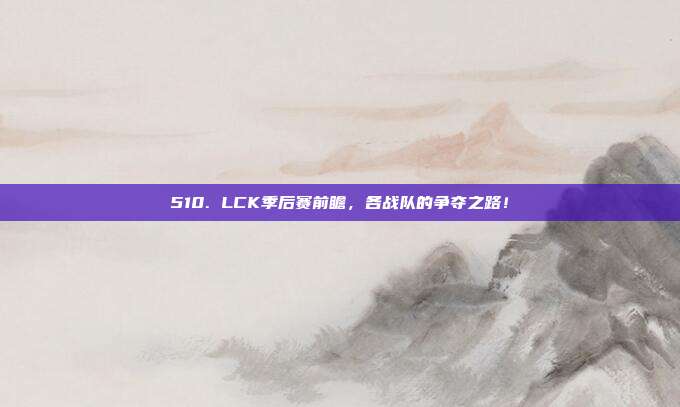 510. LCK季后赛前瞻，各战队的争夺之路！