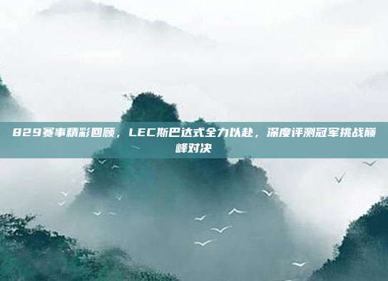 829赛事精彩回顾，LEC斯巴达式全力以赴，深度评测冠军挑战巅峰对决