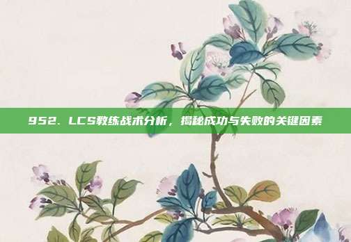 952. LCS教练战术分析，揭秘成功与失败的关键因素