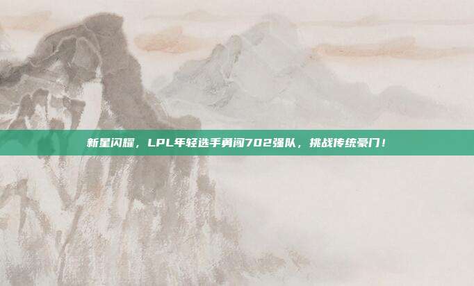 新星闪耀，LPL年轻选手勇闯702强队，挑战传统豪门！