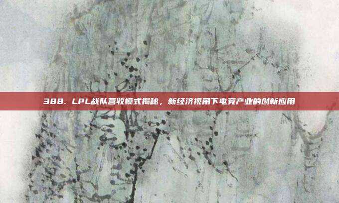 388. LPL战队营收模式揭秘，新经济视角下电竞产业的创新应用