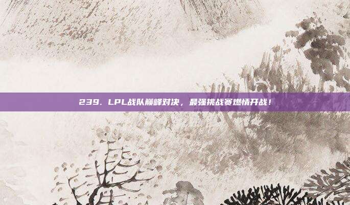 239. LPL战队巅峰对决，最强挑战赛燃情开战！