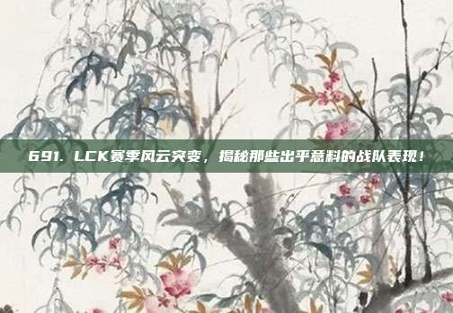 691. LCK赛季风云突变，揭秘那些出乎意料的战队表现！