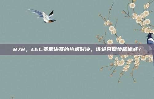 872，LEC赛季决赛的终极对决，谁将问鼎荣耀巅峰？