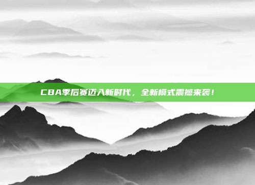 CBA季后赛迈入新时代，全新模式震撼来袭！