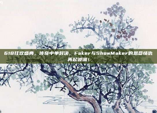 618狂欢盛典，传奇中单对决，Faker与ShowMaker的恩怨情仇再起波澜！