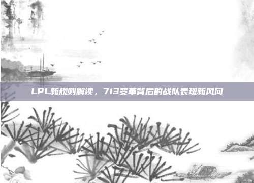 LPL新规则解读，713变革背后的战队表现新风向