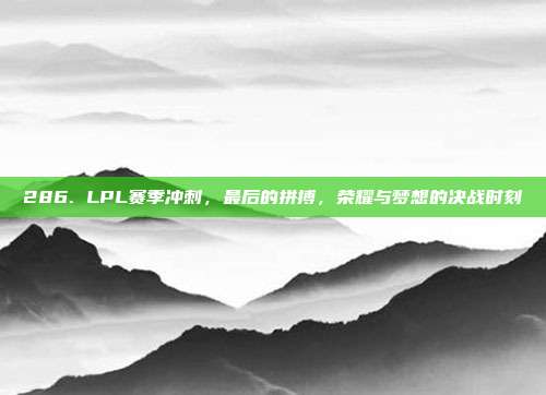 286. LPL赛季冲刺，最后的拼搏，荣耀与梦想的决战时刻