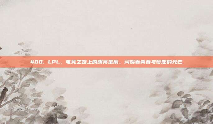 400. LPL，电竞之路上的明亮星辰，闪耀着青春与梦想的光芒