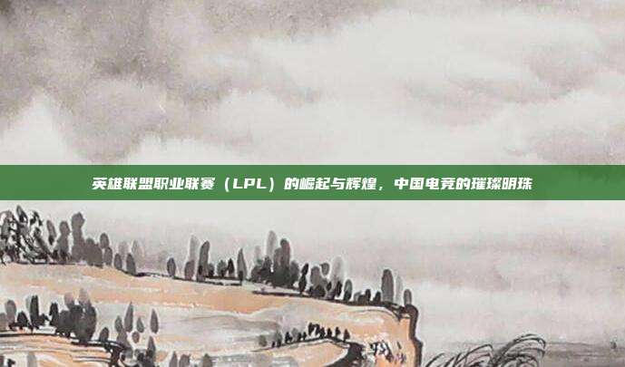 英雄联盟职业联赛（LPL）的崛起与辉煌，中国电竞的璀璨明珠