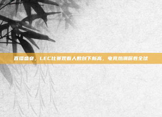 直播盛宴，LEC比赛观看人数创下新高，电竞热潮席卷全球