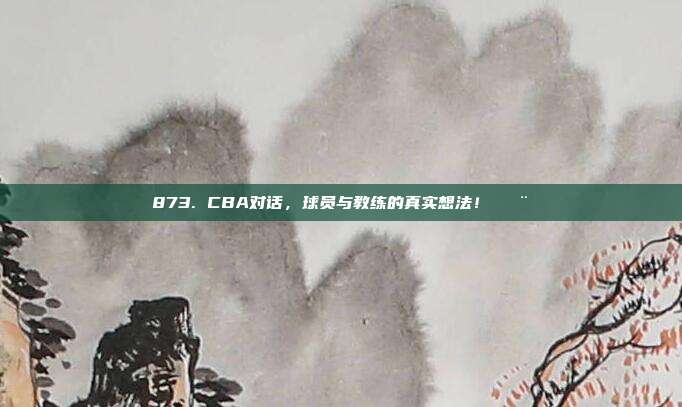 873. CBA对话，球员与教练的真实想法！🗨️