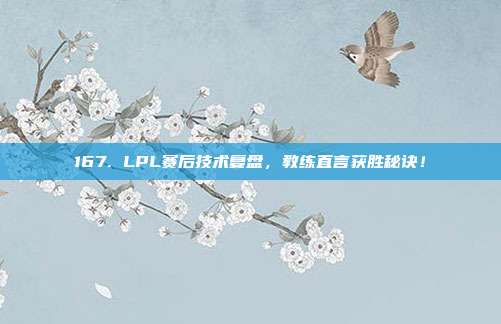 167. LPL赛后技术复盘，教练直言获胜秘诀！