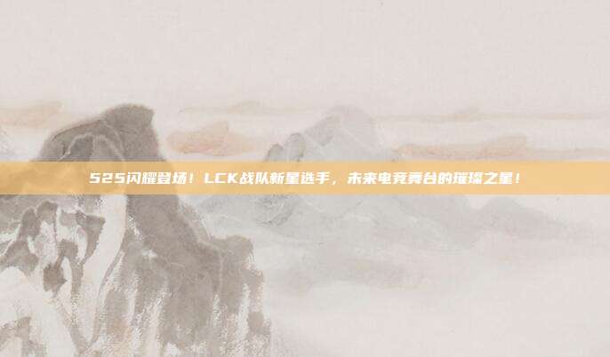 525闪耀登场！LCK战队新星选手，未来电竞舞台的璀璨之星！